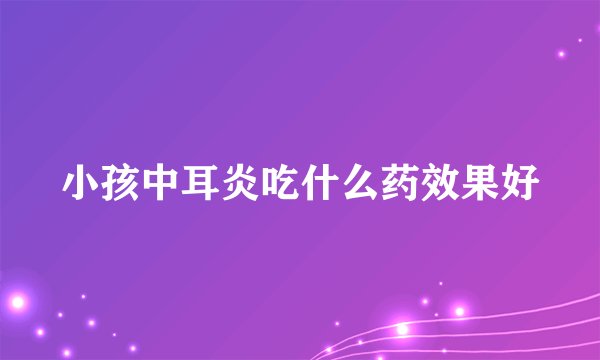 小孩中耳炎吃什么药效果好