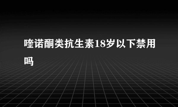 喹诺酮类抗生素18岁以下禁用吗
