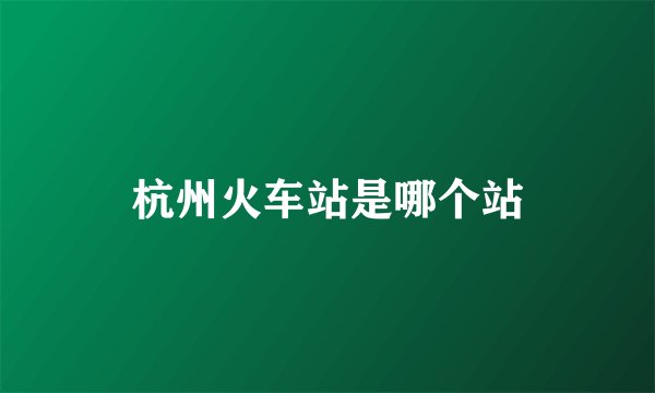 杭州火车站是哪个站