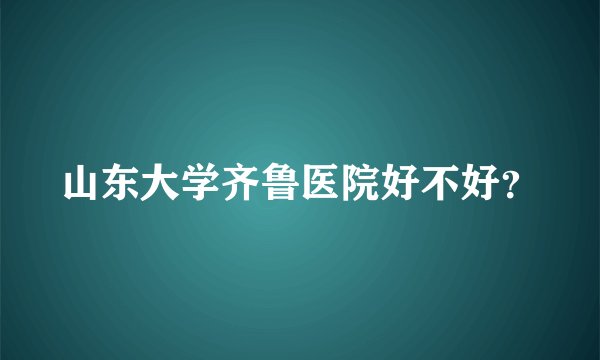 山东大学齐鲁医院好不好？