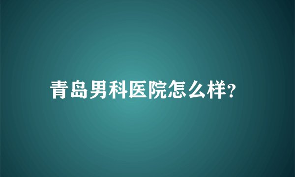 青岛男科医院怎么样？