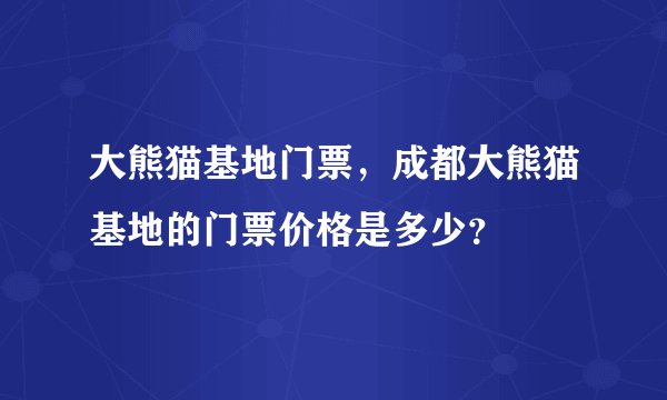大熊猫基地门票，成都大熊猫基地的门票价格是多少？