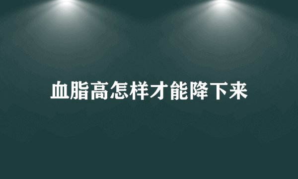 血脂高怎样才能降下来