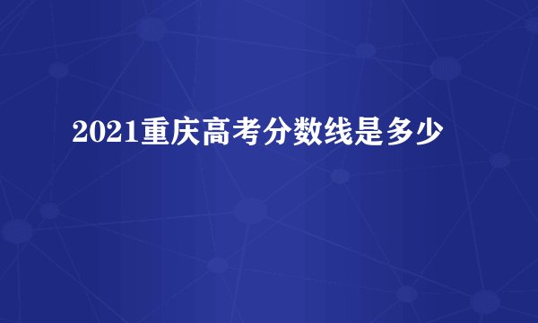 2021重庆高考分数线是多少
