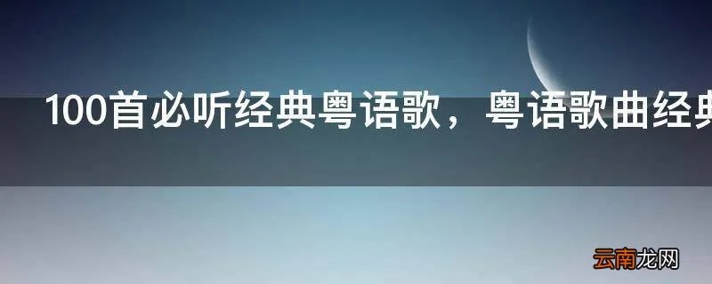 100首必听经典粤语歌，粤语歌曲经典老歌