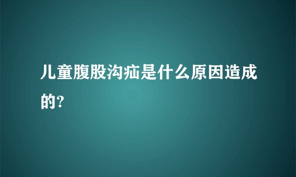 儿童腹股沟疝是什么原因造成的?