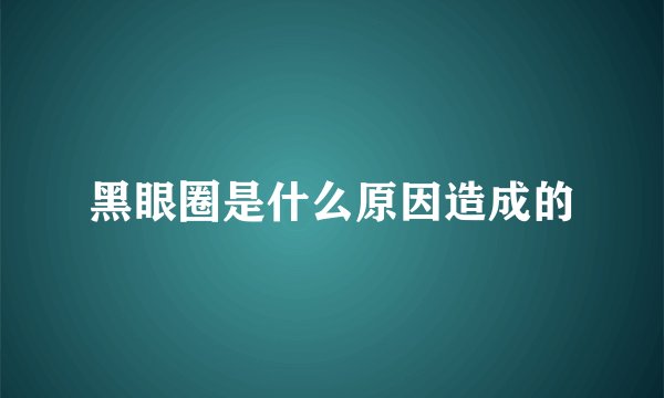 黑眼圈是什么原因造成的
