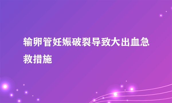 输卵管妊娠破裂导致大出血急救措施