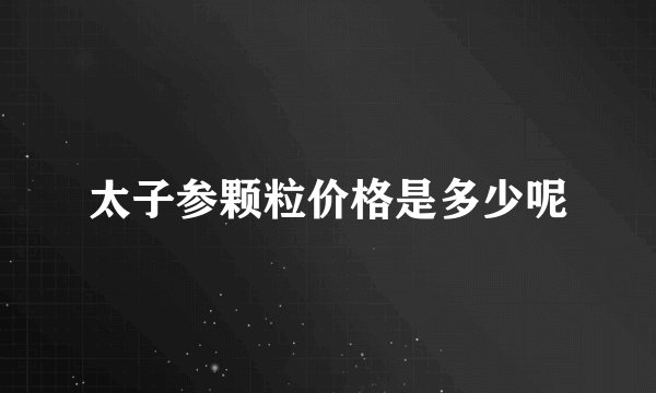 太子参颗粒价格是多少呢