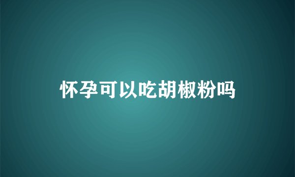 怀孕可以吃胡椒粉吗