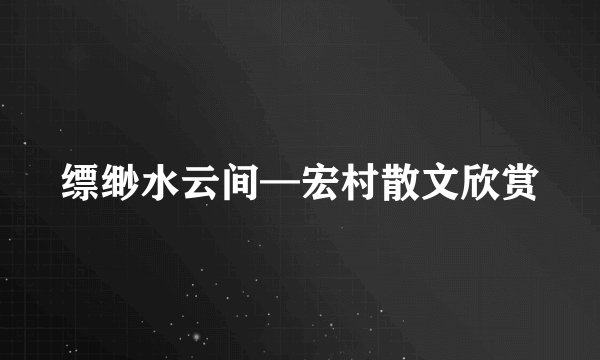 缥缈水云间—宏村散文欣赏