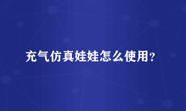 充气仿真娃娃怎么使用？