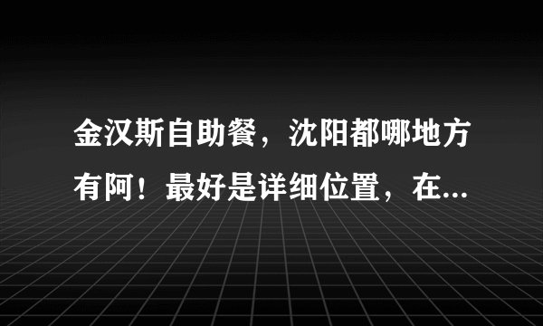 金汉斯自助餐，沈阳都哪地方有阿！最好是详细位置，在哪里附近什么的，谢谢