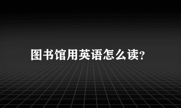 图书馆用英语怎么读?