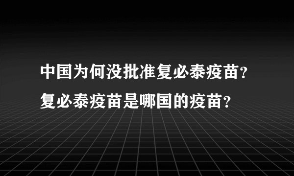 中国为何没批准复必泰疫苗？复必泰疫苗是哪国的疫苗？