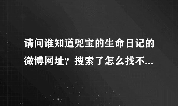 请问谁知道兜宝的生命日记的微博网址？搜索了怎么找不到呢？谢谢！