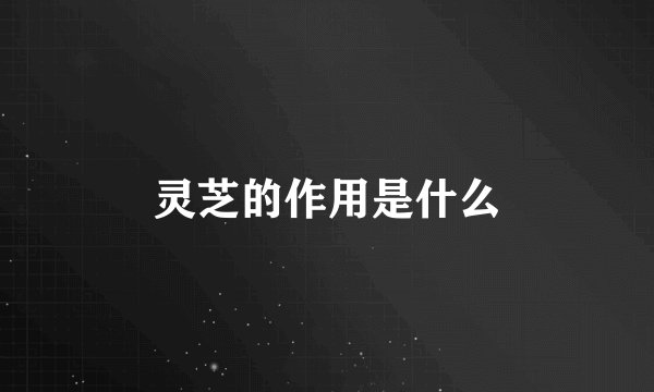 灵芝的作用是什么