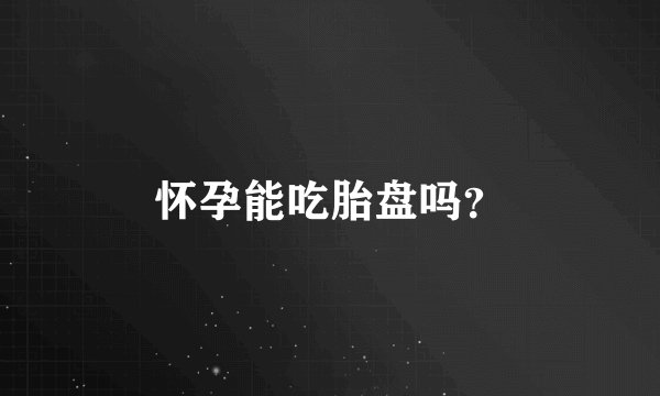 怀孕能吃胎盘吗？