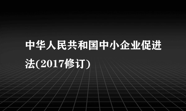中华人民共和国中小企业促进法(2017修订)