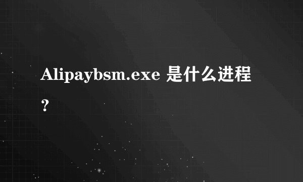 Alipaybsm.exe 是什么进程？