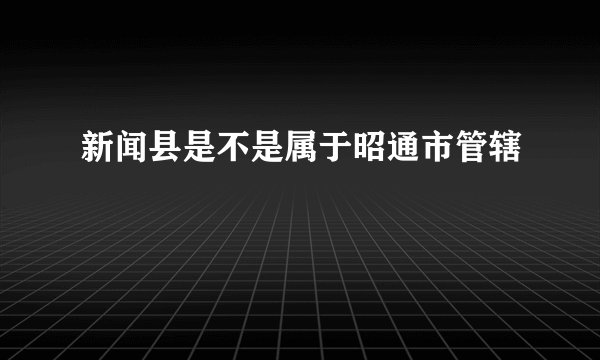 新闻县是不是属于昭通市管辖