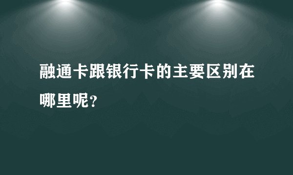 融通卡跟银行卡的主要区别在哪里呢？