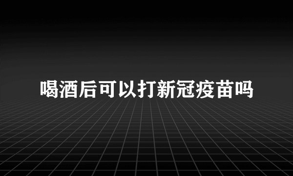 喝酒后可以打新冠疫苗吗