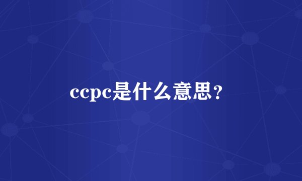 ccpc是什么意思？