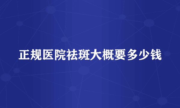 正规医院祛斑大概要多少钱