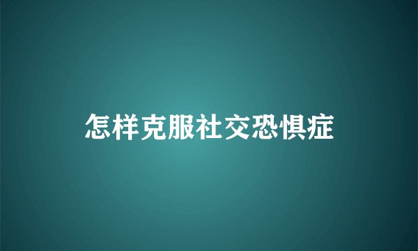 怎样克服社交恐惧症