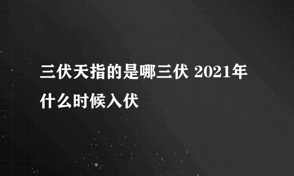 三伏天指的是哪三伏 2021年什么时候入伏