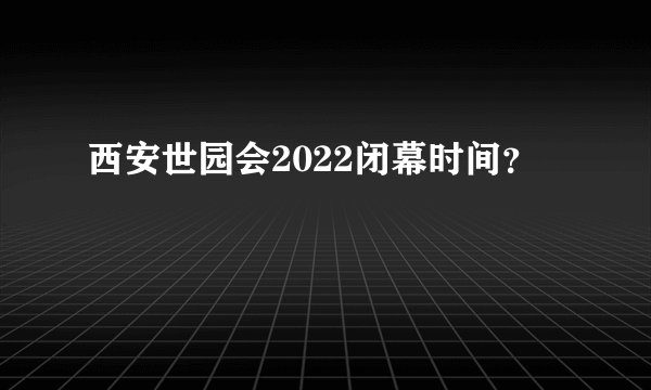 西安世园会2022闭幕时间？