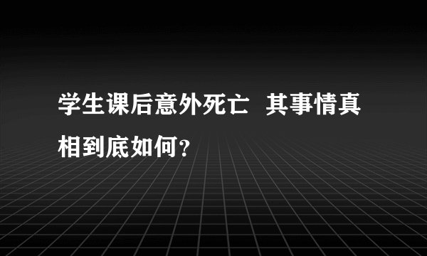 学生课后意外死亡  其事情真相到底如何？