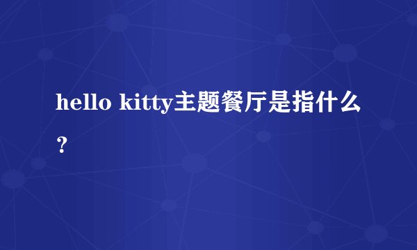 hello kitty主题餐厅是指什么？