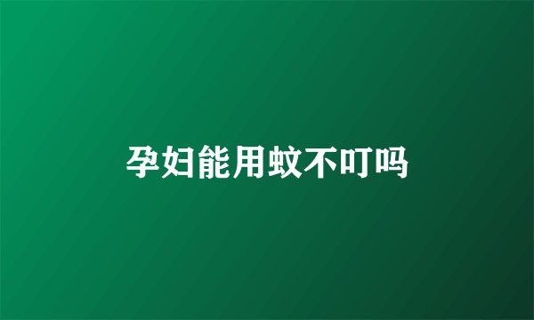 孕妇能用蚊不叮吗