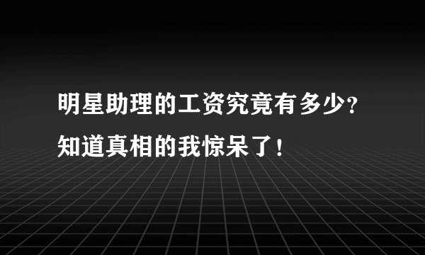 明星助理的工资究竟有多少？知道真相的我惊呆了！