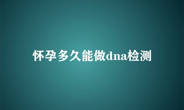 怀孕多久能做dna检测