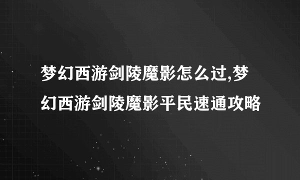 梦幻西游剑陵魔影怎么过,梦幻西游剑陵魔影平民速通攻略