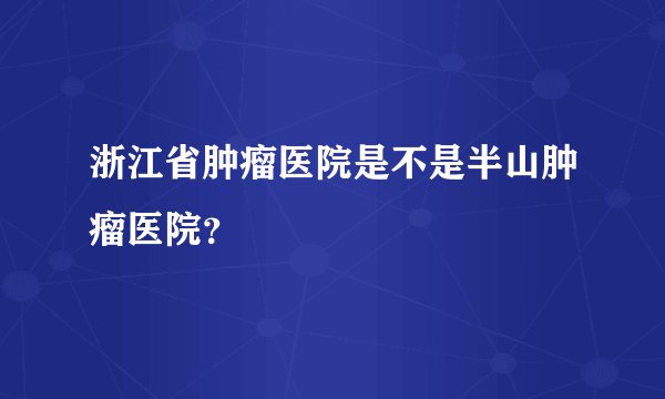 浙江省肿瘤医院是不是半山肿瘤医院？