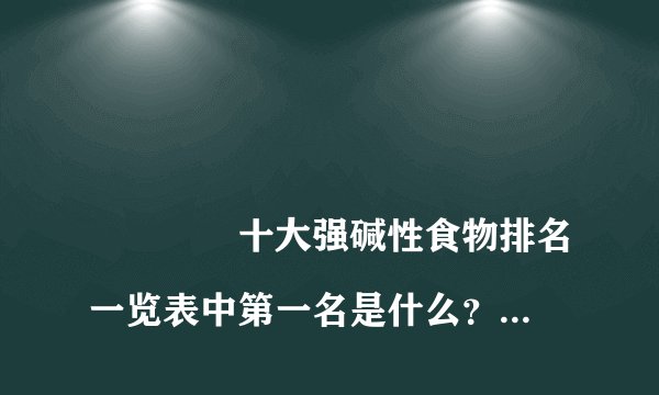 
				十大强碱性食物排名一览表中第一名是什么？
			