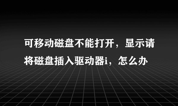 可移动磁盘不能打开，显示请将磁盘插入驱动器i，怎么办
