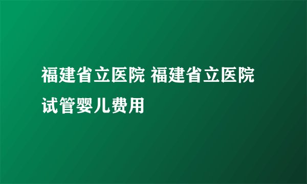 福建省立医院 福建省立医院试管婴儿费用