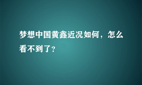 梦想中国黄鑫近况如何，怎么看不到了？