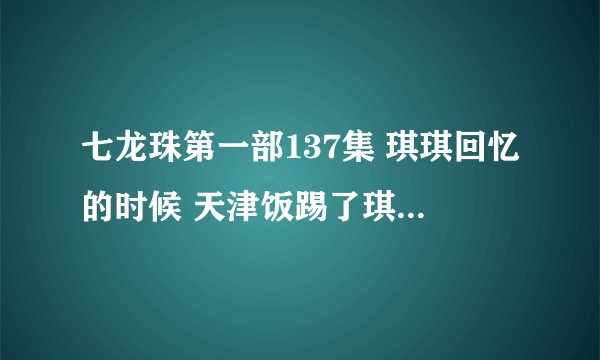 七龙珠第一部137集 琪琪回忆的时候 天津饭踢了琪琪（小时候）的什么地方