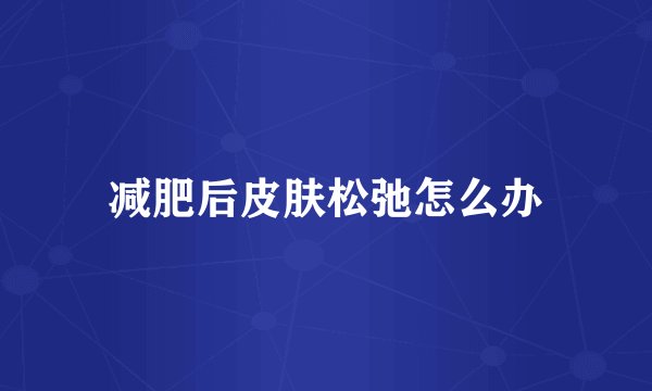 减肥后皮肤松弛怎么办
