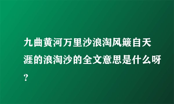 九曲黄河万里沙浪淘风簸自天涯的浪淘沙的全文意思是什么呀？