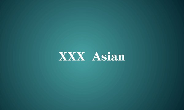 XXX  Asian