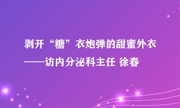 剥开“糖”衣炮弹的甜蜜外衣——访内分泌科主任 徐春