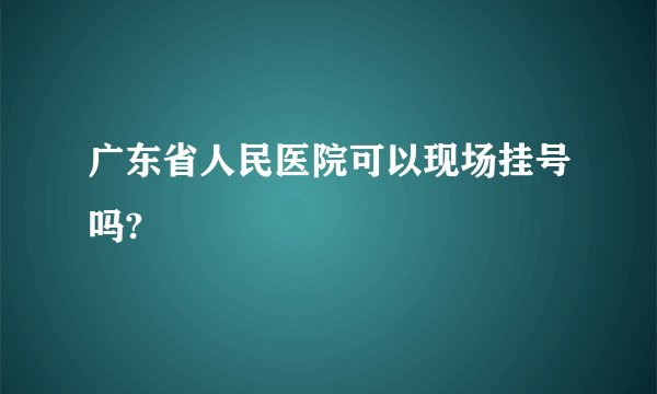 广东省人民医院可以现场挂号吗?