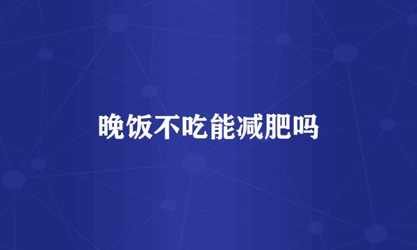 晚饭不吃能减肥吗